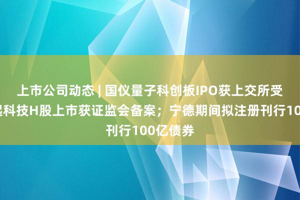 上市公司动态 | 国仪量子科创板IPO获上交所受理；澜起科技H股上市获证监会备案；宁德期间拟注册刊行100亿债券