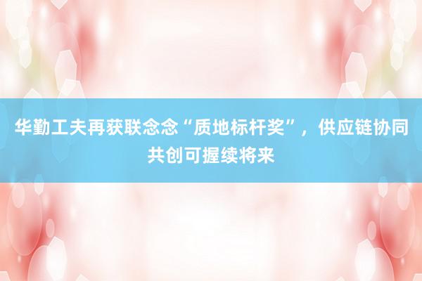 华勤工夫再获联念念“质地标杆奖”，供应链协同共创可握续将来